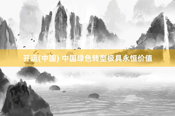 开运(中国) 中国绿色转型极具永恒价值