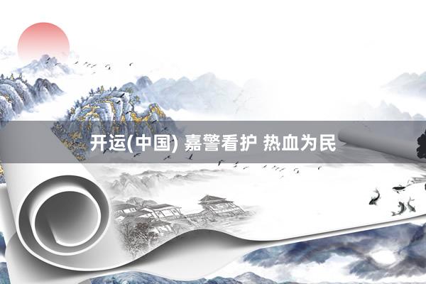 开运(中国) 嘉警看护 热血为民