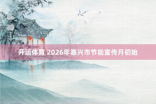 开运体育 2026年嘉兴市节能宣传月初始