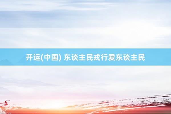 开运(中国) 东谈主民戎行爱东谈主民