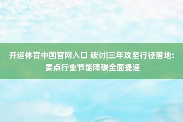开运体育中国官网入口 碳讨|三年攻坚行径落地: 要点行业节能降碳全面提速
