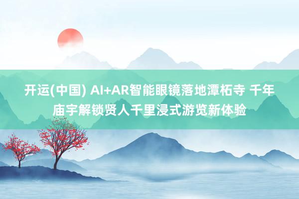 开运(中国) AI+AR智能眼镜落地潭柘寺 千年庙宇解锁贤人千里浸式游览新体验