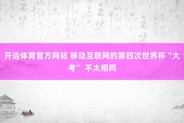 开运体育官方网站 移动互联网的第四次世界杯“大考” 不太相同