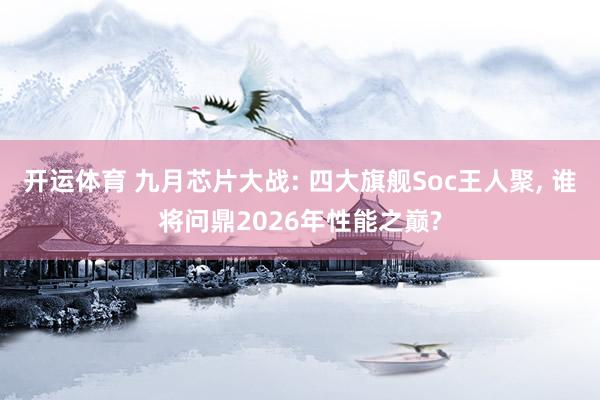 开运体育 九月芯片大战: 四大旗舰Soc王人聚, 谁将问鼎2026年性能之巅?