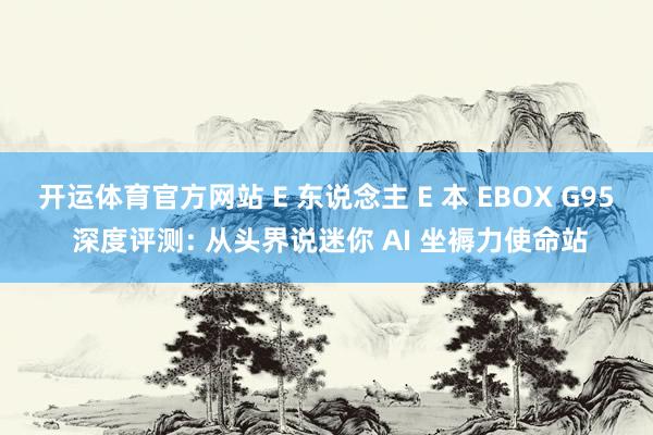 开运体育官方网站 E 东说念主 E 本 EBOX G95 深度评测: 从头界说迷你 AI 坐褥力使命站